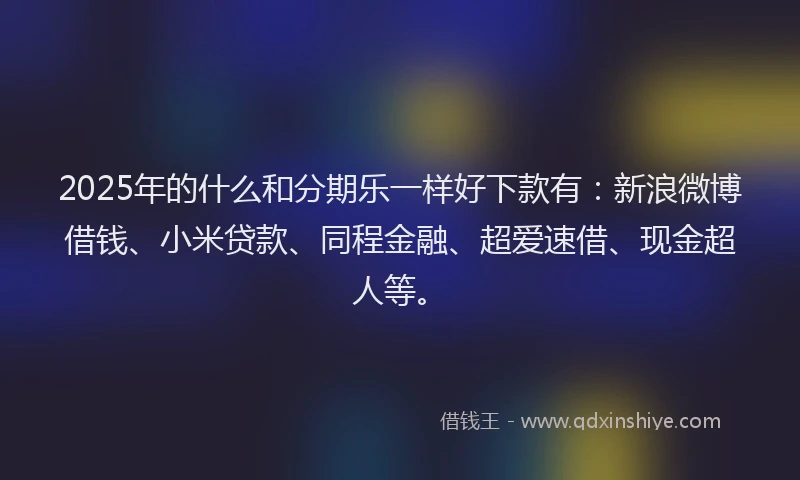 2025年的什么和分期乐一样好下款有：新浪微博借钱、小米贷款、同程金融、超爱速借、现金超人等。