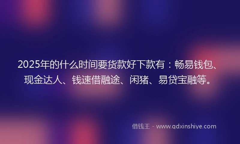 2025年的什么时间要货款好下款有：畅易钱包、现金达人、钱速借融途、闲猪、易贷宝融等。