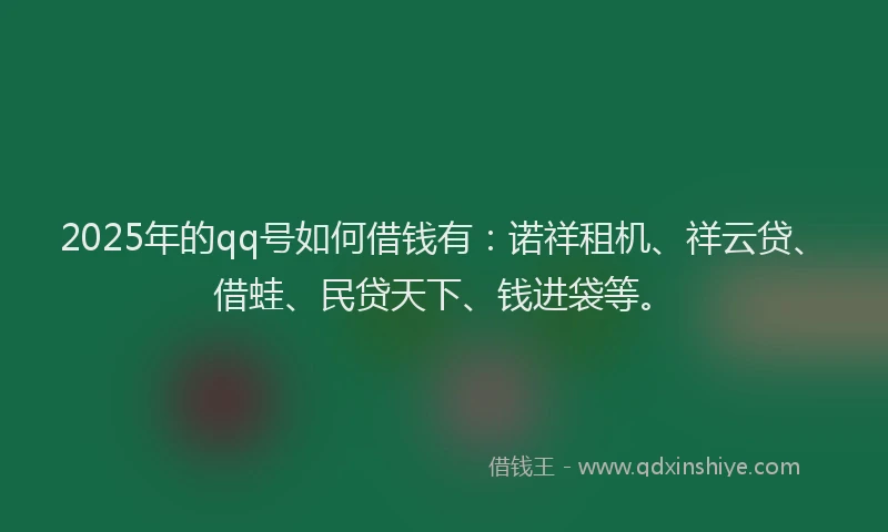 2025年的qq号如何借钱有：诺祥租机、祥云贷、借蛙、民贷天下、钱进袋等。