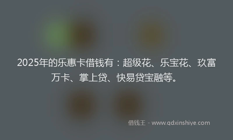 2025年的乐惠卡借钱有：超级花、乐宝花、玖富万卡、掌上贷、快易贷宝融等。