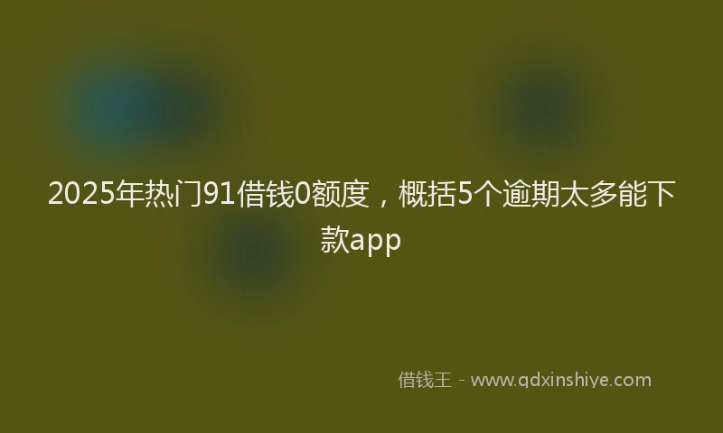 2025年热门91借钱0额度，概括5个逾期太多能下款app
