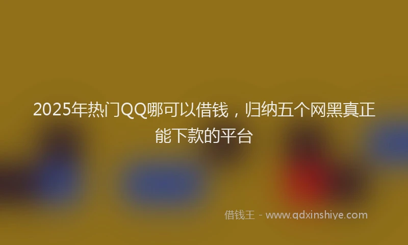 2025年热门QQ哪可以借钱，归纳五个网黑真正能下款的平台