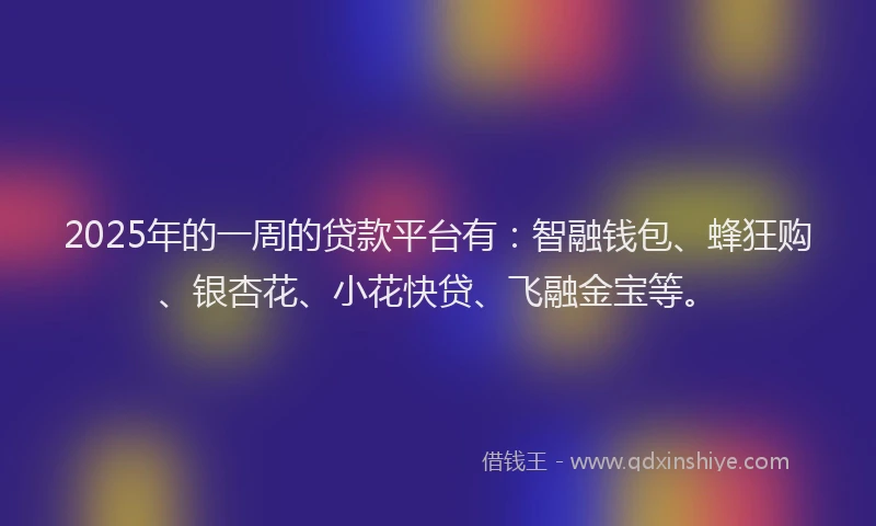 2025年的一周的贷款平台有：智融钱包、蜂狂购、银杏花、小花快贷、飞融金宝等。