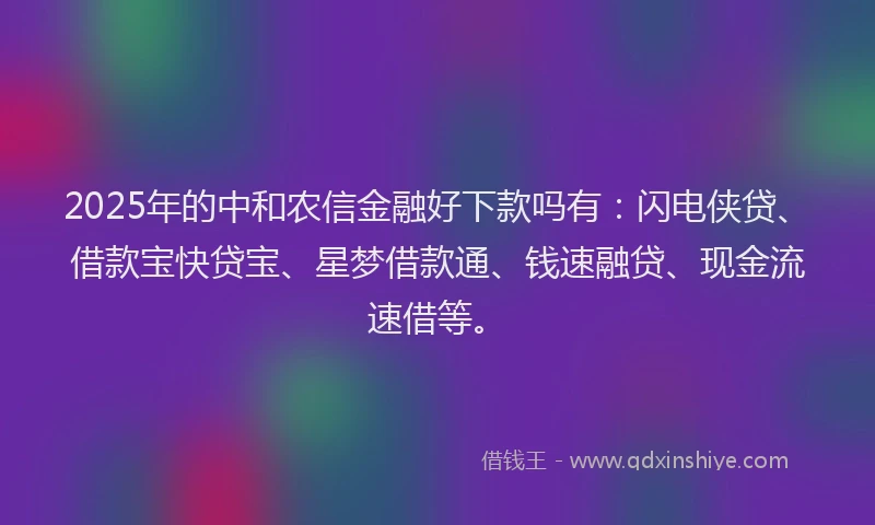 2025年的中和农信金融好下款吗有：闪电侠贷、借款宝快贷宝、星梦借款通、钱速融贷、现金流速借等。
