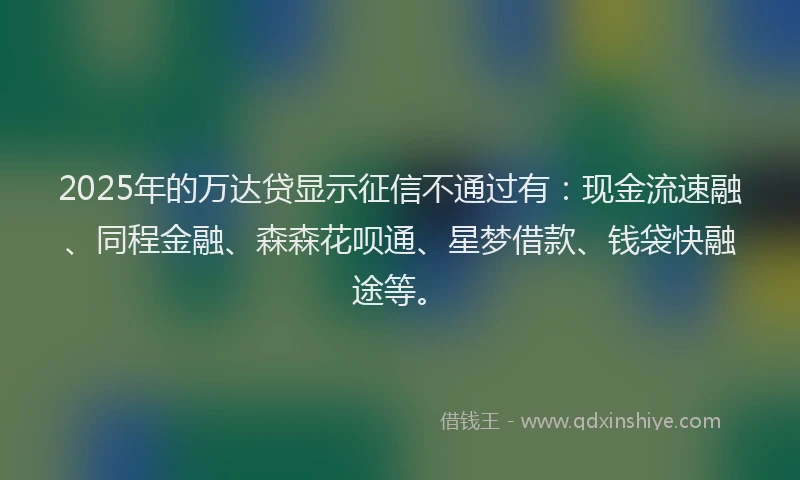 2025年的万达贷显示征信不通过有：现金流速融、同程金融、森森花呗通、星梦借款、钱袋快融途等。
