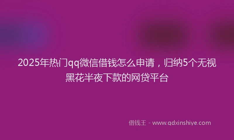 2025年热门qq微信借钱怎么申请，归纳5个无视黑花半夜下款的网贷平台
