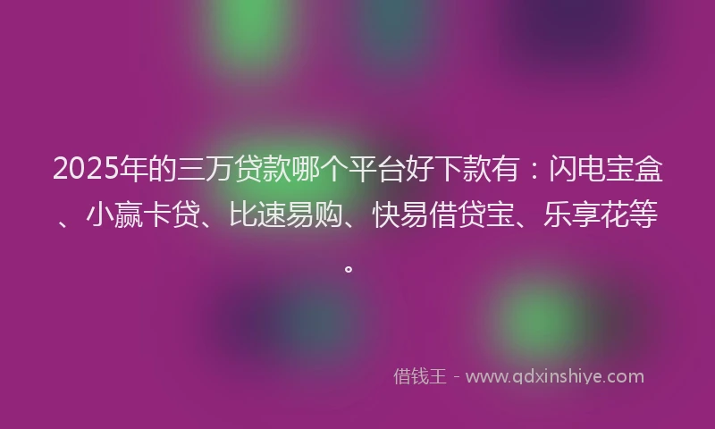 2025年的三万贷款哪个平台好下款有：闪电宝盒、小赢卡贷、比速易购、快易借贷宝、乐享花等。