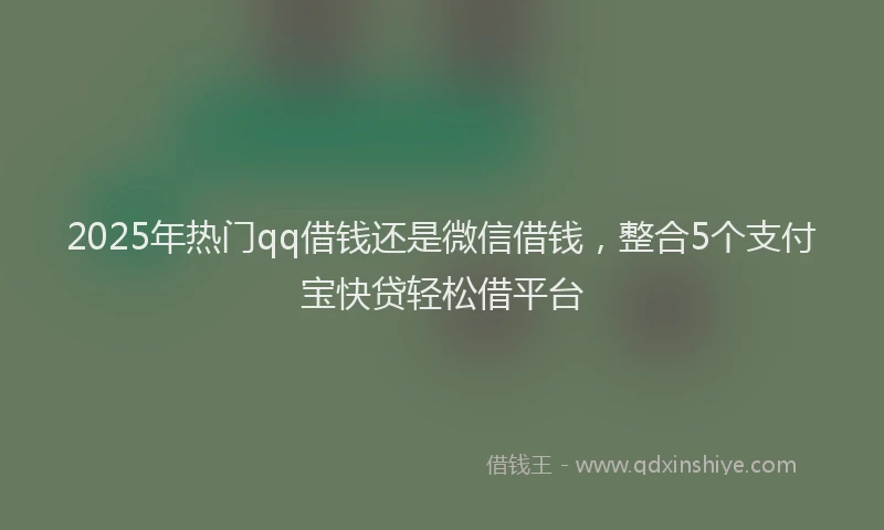 2025年热门qq借钱还是微信借钱，整合5个支付宝快贷轻松借平台