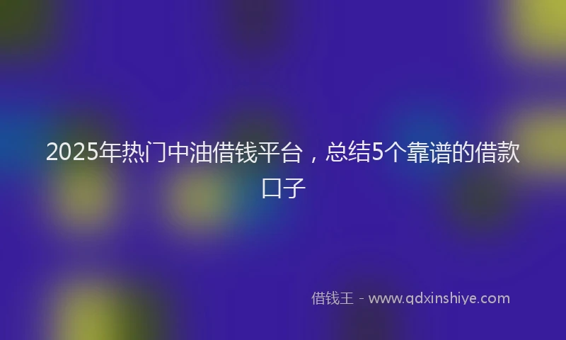 2025年热门中油借钱平台，总结5个靠谱的借款口子