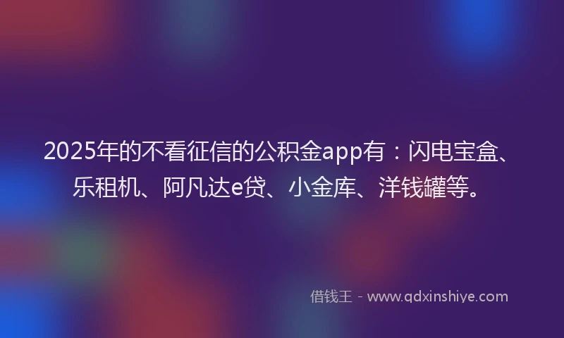2025年的不看征信的公积金app有：闪电宝盒、乐租机、阿凡达e贷、小金库、洋钱罐等。