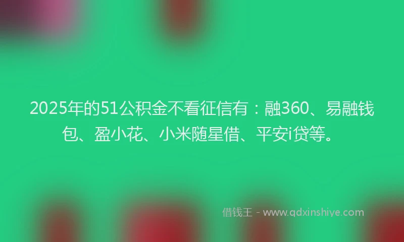 2025年的51公积金不看征信有：融360、易融钱包、盈小花、小米随星借、平安i贷等。
