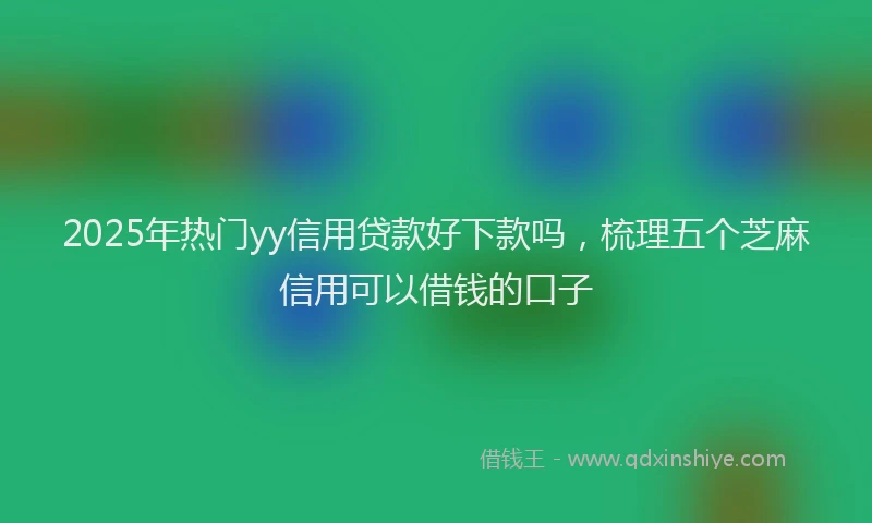 2025年热门yy信用贷款好下款吗，梳理五个芝麻信用可以借钱的口子