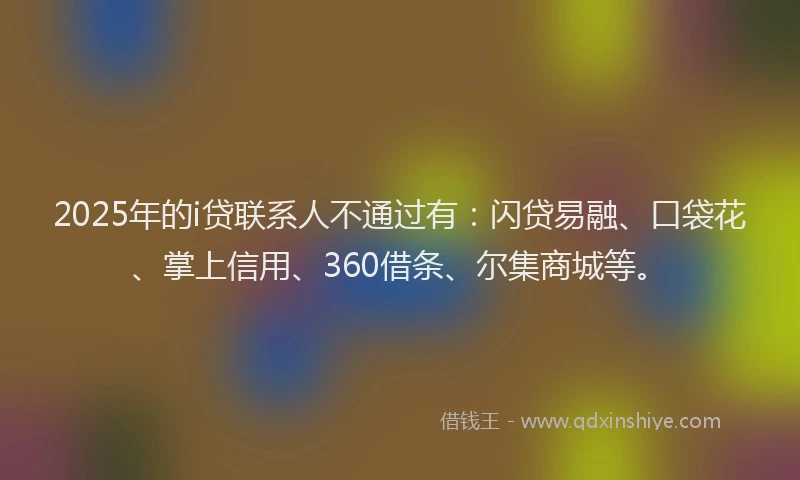 2025年的i贷联系人不通过有：闪贷易融、口袋花、掌上信用、360借条、尔集商城等。