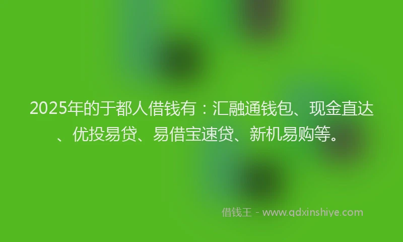 2025年的于都人借钱有：汇融通钱包、现金直达、优投易贷、易借宝速贷、新机易购等。