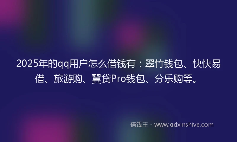 2025年的qq用户怎么借钱有：翠竹钱包、快快易借、旅游购、翼贷Pro钱包、分乐购等。