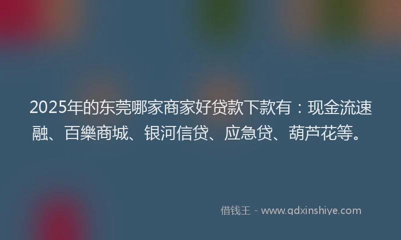 2025年的东莞哪家商家好贷款下款有：现金流速融、百樂商城、银河信贷、应急贷、葫芦花等。