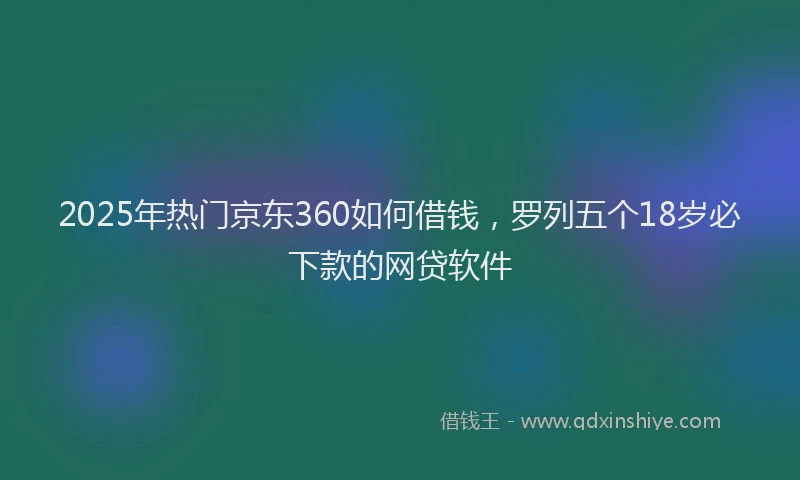 2025年热门京东360如何借钱，罗列五个18岁必下款的网贷软件