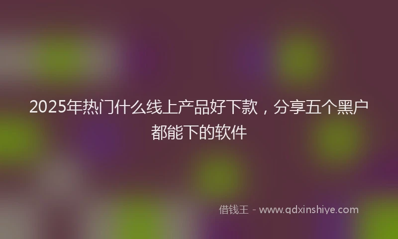 2025年热门什么线上产品好下款，分享五个黑户都能下的软件