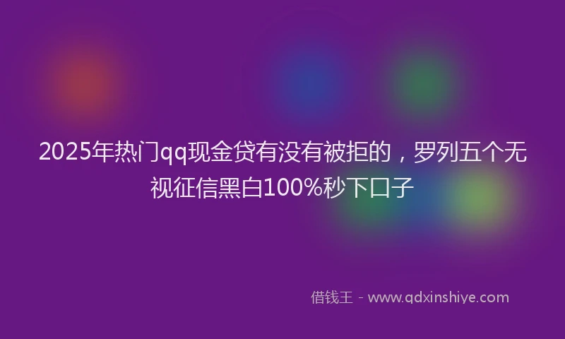 2025年热门qq现金贷有没有被拒的，罗列五个无视征信黑白100%秒下口子