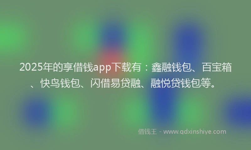 2025年的享借钱app下载有：鑫融钱包、百宝箱、快鸟钱包、闪借易贷融、融悦贷钱包等。
