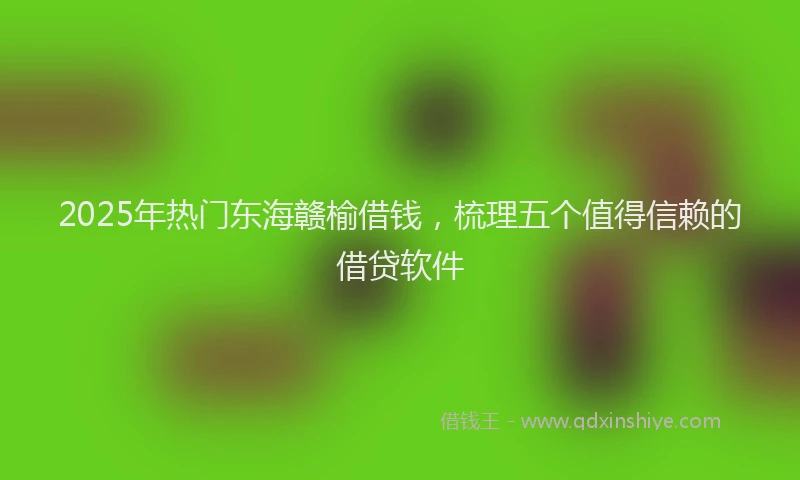 2025年热门东海赣榆借钱，梳理五个值得信赖的借贷软件