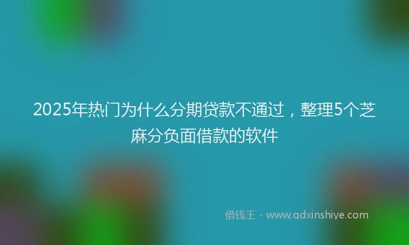 2025年热门为什么分期贷款不通过，整理5个芝麻分负面借款的软件