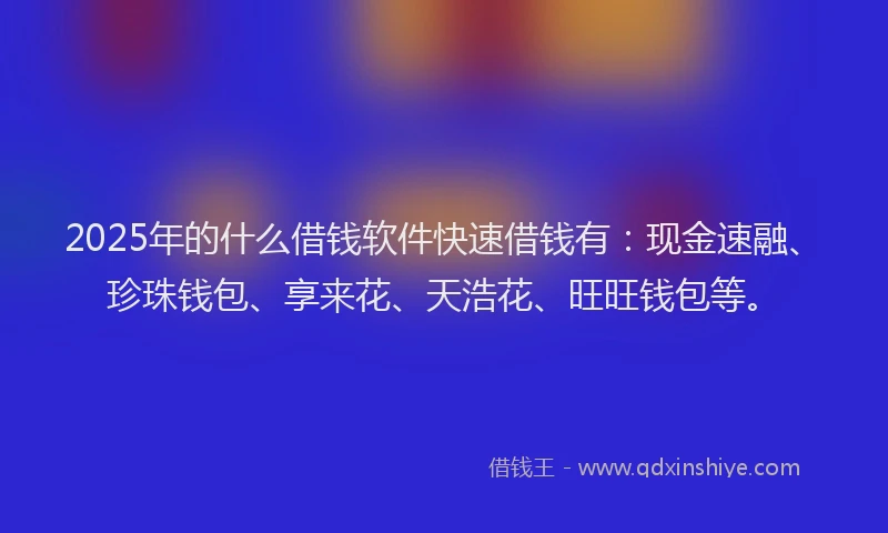 2025年的什么借钱软件快速借钱有：现金速融、珍珠钱包、享来花、天浩花、旺旺钱包等。