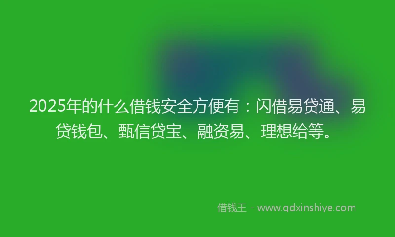 2025年的什么借钱安全方便有：闪借易贷通、易贷钱包、甄信贷宝、融资易、理想给等。