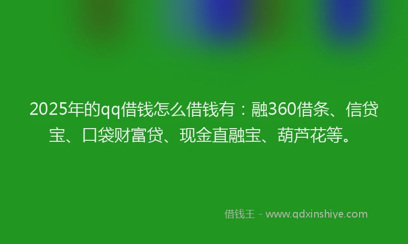 2025年的qq借钱怎么借钱有：融360借条、信贷宝、口袋财富贷、现金直融宝、葫芦花等。