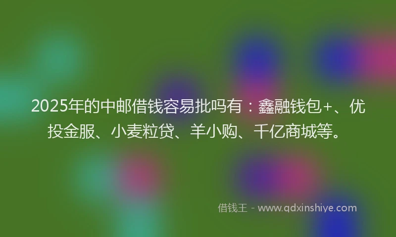 2025年的中邮借钱容易批吗有：鑫融钱包+、优投金服、小麦粒贷、羊小购、千亿商城等。