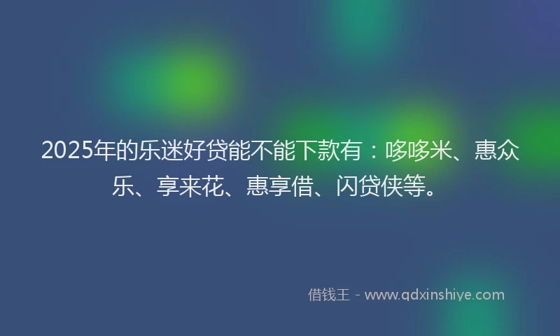 2025年的乐迷好贷能不能下款有：哆哆米、惠众乐、享来花、惠享借、闪贷侠等。