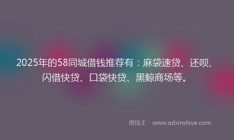 2025年的58同城借钱推荐有：麻袋速贷、还呗、闪借快贷、口袋快贷、黑鲸商场等。
