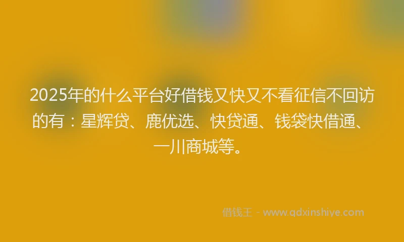 2025年的什么平台好借钱又快又不看征信不回访的有：星辉贷、鹿优选、快贷通、钱袋快借通、一川商城等。