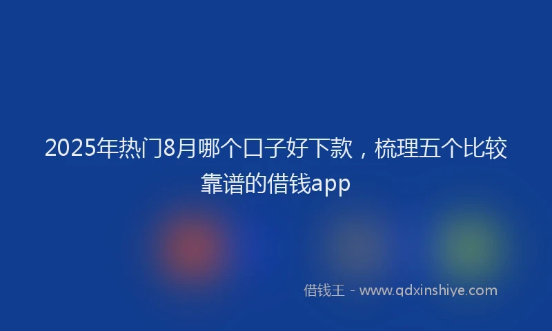 2025年热门8月哪个口子好下款，梳理五个比较靠谱的借钱app