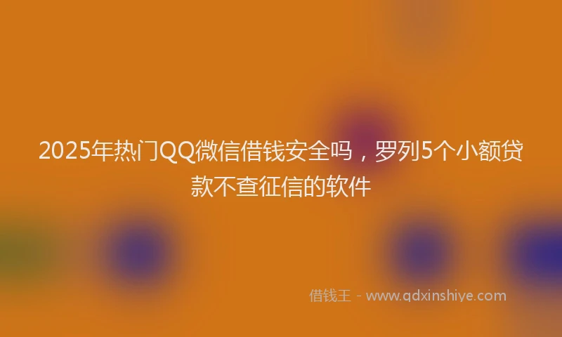 2025年热门QQ微信借钱安全吗，罗列5个小额贷款不查征信的软件