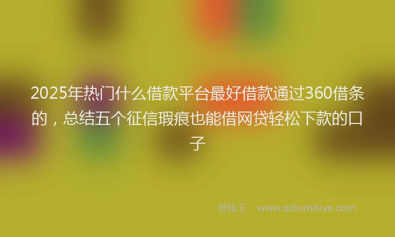 2025年热门什么借款平台最好借款通过360借条的，总结五个征信瑕疵也能借网贷轻松下款的口子