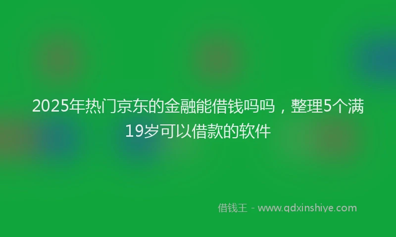 2025年热门京东的金融能借钱吗吗，整理5个满19岁可以借款的软件