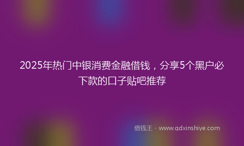 2025年热门中银消费金融借钱，分享5个黑户必下款的口子贴吧推荐