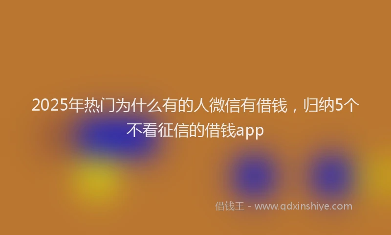 2025年热门为什么有的人微信有借钱，归纳5个不看征信的借钱app