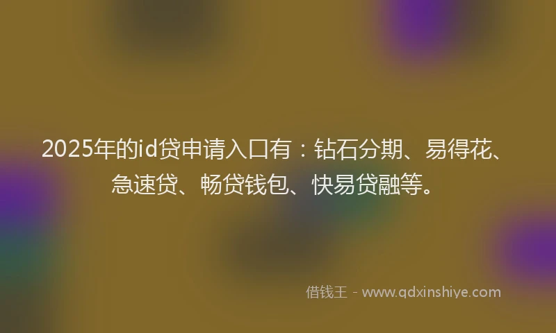 2025年的id贷申请入口有：钻石分期、易得花、急速贷、畅贷钱包、快易贷融等。