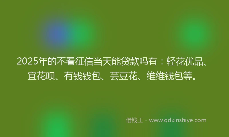 2025年的不看征信当天能贷款吗有：轻花优品、宜花呗、有钱钱包、芸豆花、维维钱包等。