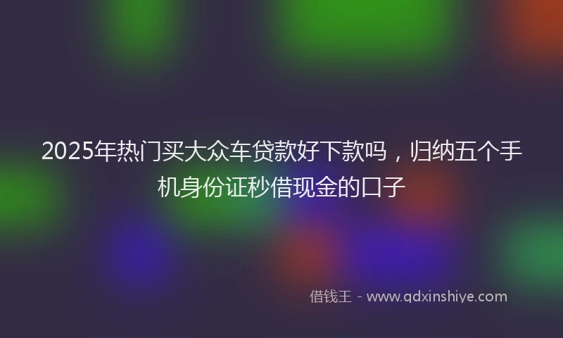 2025年热门买大众车贷款好下款吗，归纳五个手机身份证秒借现金的口子