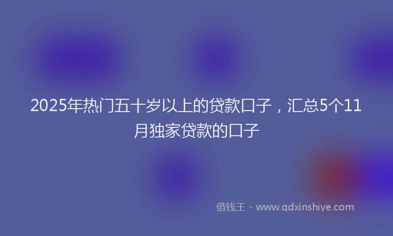 2025年热门五十岁以上的贷款口子，汇总5个11月独家贷款的口子