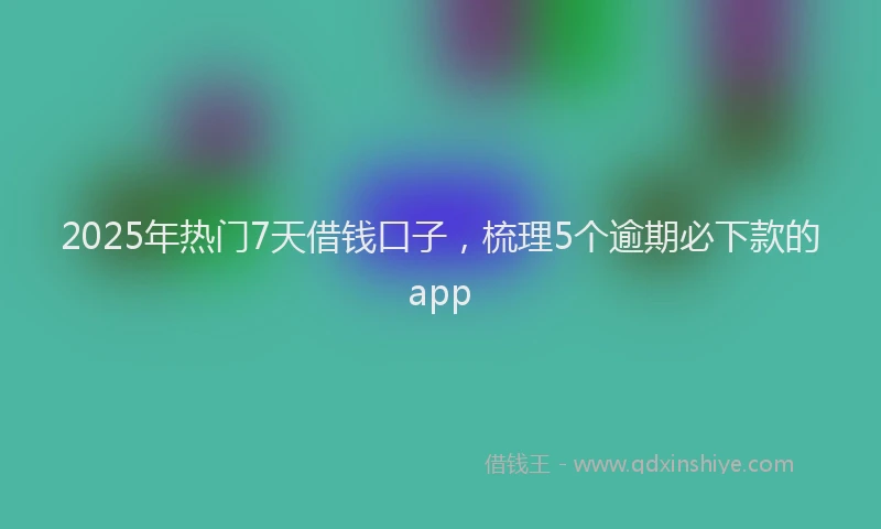 2025年热门7天借钱口子，梳理5个逾期必下款的app