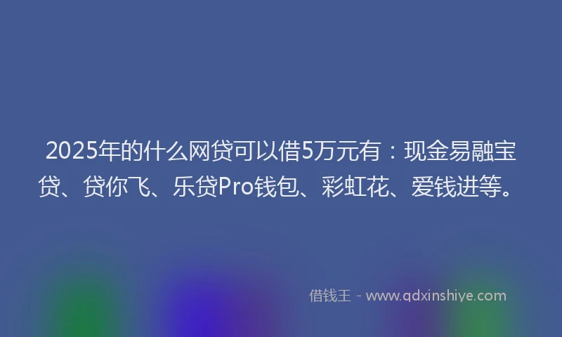 2025年的什么网贷可以借5万元有：现金易融宝贷、贷你飞、乐贷Pro钱包、彩虹花、爱钱进等。