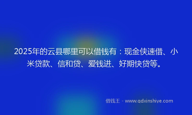 2025年的云县哪里可以借钱有：现金侠速借、小米贷款、信和贷、爱钱进、好期快贷等。