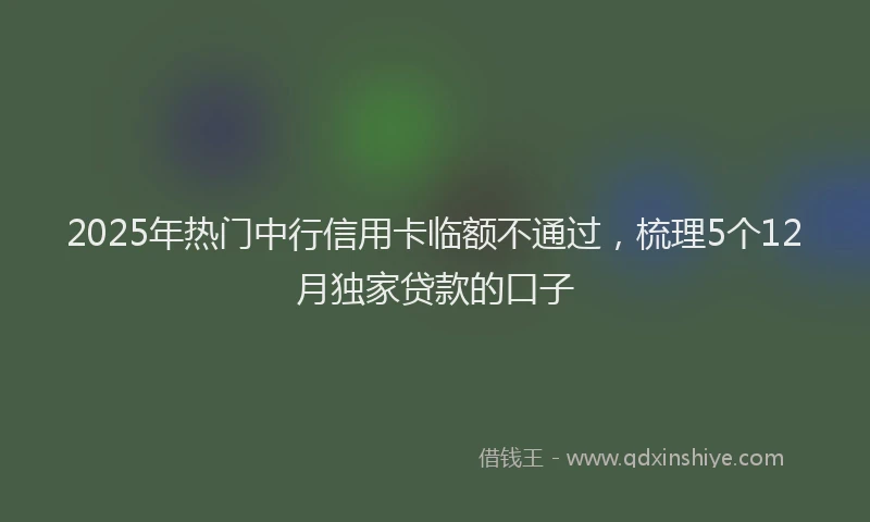 2025年热门中行信用卡临额不通过，梳理5个12月独家贷款的口子