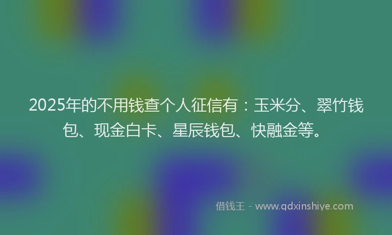 2025年的不用钱查个人征信有：玉米分、翠竹钱包、现金白卡、星辰钱包、快融金等。