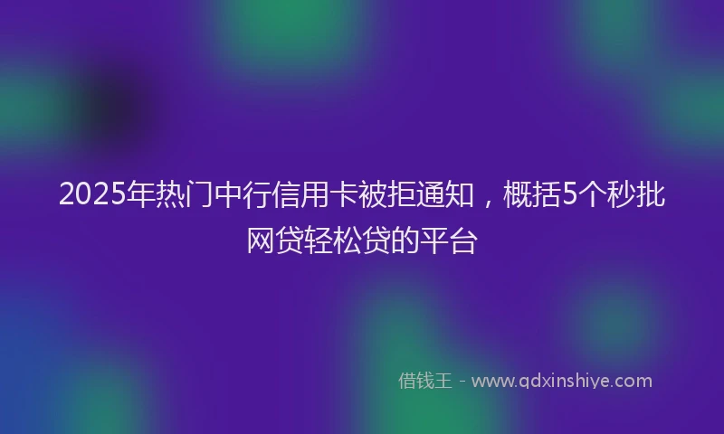 2025年热门中行信用卡被拒通知，概括5个秒批网贷轻松贷的平台