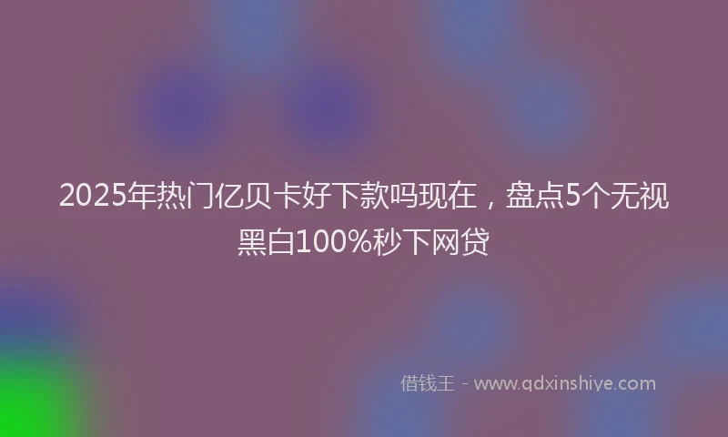 2025年热门亿贝卡好下款吗现在，盘点5个无视黑白100%秒下网贷